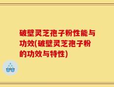 破壁灵芝孢子粉性能与功效(破壁灵芝孢子粉的功效与特性)
