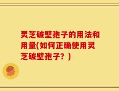 灵芝破壁孢子的用法和用量(如何正确使用灵芝破壁孢子？)