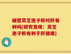 破壁灵芝孢子粉对肝有利吗(研究发现：灵芝孢子粉有利于肝健康)