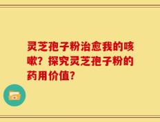灵芝孢子粉治愈我的咳嗽？探究灵芝孢子粉的药用价值？