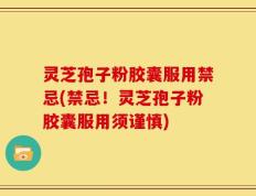 灵芝孢子粉胶囊服用禁忌(禁忌！灵芝孢子粉胶囊服用须谨慎)