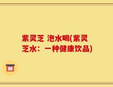 紫灵芝 泡水喝(紫灵芝水：一种健康饮品)
