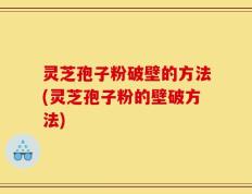 灵芝孢子粉破壁的方法(灵芝孢子粉的壁破方法)