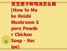 灵芝孢子粉鸡汤怎么做(How to Make Reishi Mushroom Spore Powder Chicken Soup - Recipe)