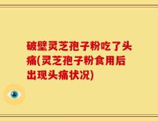 破壁灵芝孢子粉吃了头痛(灵芝孢子粉食用后出现头痛状况)