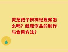 灵芝孢子粉枸杞原浆怎么喝？健康饮品的制作与食用方法？