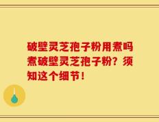 破壁灵芝孢子粉用煮吗煮破壁灵芝孢子粉？须知这个细节！