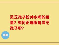 灵芝孢子粉冲水喝的用量？如何正确服用灵芝孢子粉？