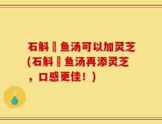 石斛鰂鱼汤可以加灵芝(石斛鰂鱼汤再添灵芝，口感更佳！)