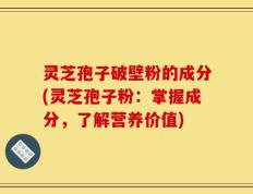灵芝孢子破壁粉的成分(灵芝孢子粉：掌握成分，了解营养价值)