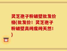 灵芝孢子粉破壁批发价格(批发价！灵芝孢子粉破壁高纯度纯天然！)
