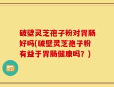 破壁灵芝孢子粉对胃肠好吗(破壁灵芝孢子粉有益于胃肠健康吗？)