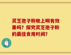 灵芝孢子粉晚上喝有效果吗？探究灵芝孢子粉的最佳食用时间？