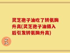 灵芝孢子油吃了转氨酶升高(灵芝孢子油摄入后引发转氨酶升高)