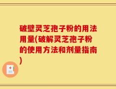 破壁灵芝孢子粉的用法用量(破解灵芝孢子粉的使用方法和剂量指南)