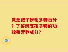 灵芝孢子粉粗多糖百分？了解灵芝孢子粉的功效和营养成分？