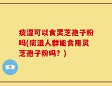 痰湿可以食灵芝孢子粉吗(痰湿人群能食用灵芝孢子粉吗？)