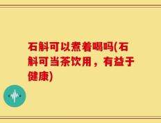 石斛可以煮着喝吗(石斛可当茶饮用，有益于健康)