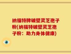 纳福特牌破壁灵芝孢子粉(纳福特破壁灵芝孢子粉：助力身体健康)