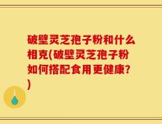 破壁灵芝孢子粉和什么相克(破壁灵芝孢子粉如何搭配食用更健康？)