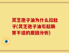 灵芝孢子油为什么拉肚子(灵芝孢子油引起肠胃不适的原因分析)