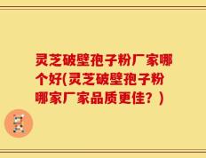 灵芝破壁孢子粉厂家哪个好(灵芝破壁孢子粉哪家厂家品质更佳？)