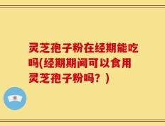 灵芝孢子粉在经期能吃吗(经期期间可以食用灵芝孢子粉吗？)