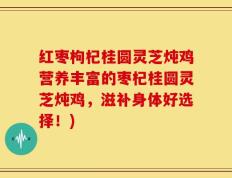 红枣枸杞桂圆灵芝炖鸡营养丰富的枣杞桂圆灵芝炖鸡，滋补身体好选择！)