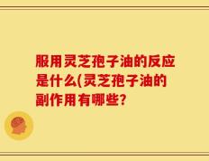 服用灵芝孢子油的反应是什么(灵芝孢子油的副作用有哪些？