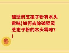 破壁灵芝孢子粉有木头霉味(如何去除破壁灵芝孢子粉的木头霉味？)