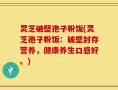 灵芝破壁孢子粉饭(灵芝孢子粉饭：破壁封存营养，健康养生口感好。)