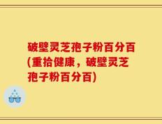 破壁灵芝孢子粉百分百(重拾健康，破壁灵芝孢子粉百分百)