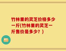 竹林里的灵芝价格多少一斤(竹林里的灵芝一斤售价是多少？)