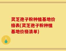 灵芝孢子粉种植基地价格表(灵芝孢子粉种植基地价格清单)