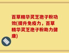 百草精华灵芝孢子粉功效(提升免疫力，百草精华灵芝孢子粉助力健康)