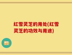 红雪灵芝的用处(红雪灵芝的功效与用途)