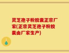 灵芝孢子粉胶囊正宗厂家(正宗灵芝孢子粉胶囊由厂家生产)