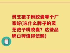灵芝孢子粉胶囊哪个厂家好(选什么牌子的灵芝孢子粉胶囊？这些品牌口碑值得信赖)