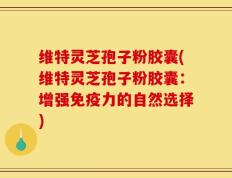 维特灵芝孢子粉胶囊(维特灵芝孢子粉胶囊：增强免疫力的自然选择)