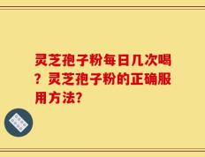 灵芝孢子粉每日几次喝？灵芝孢子粉的正确服用方法？