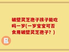 破壁灵芝孢子孩子能吃吗一岁(一岁宝宝可否食用破壁灵芝孢子？)