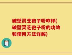 破壁灵芝孢子粉咋样(破壁灵芝孢子粉的功效和使用方法详解)