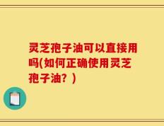 灵芝孢子油可以直接用吗(如何正确使用灵芝孢子油？)
