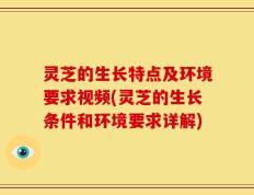 灵芝的生长特点及环境要求视频(灵芝的生长条件和环境要求详解)