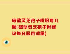 破壁灵芝孢子粉服用几颗(破壁灵芝孢子粉建议每日服用适量)