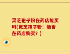 灵芝孢子粉在药店能买吗(灵芝孢子粉：能否在药店购买？)