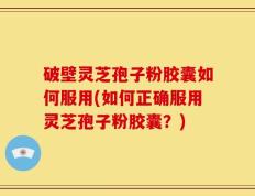 破壁灵芝孢子粉胶囊如何服用(如何正确服用灵芝孢子粉胶囊？)