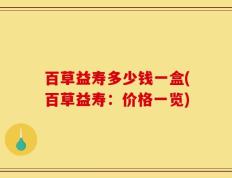 百草益寿多少钱一盒(百草益寿：价格一览)