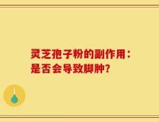灵芝孢子粉的副作用：是否会导致脚肿？