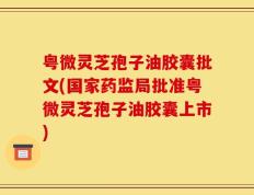 粤微灵芝孢子油胶囊批文(国家药监局批准粤微灵芝孢子油胶囊上市)
